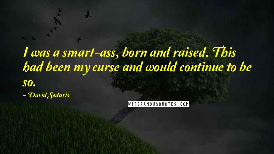 David Sedaris Quotes: I was a smart-ass, born and raised. This had been my curse and would continue to be so.