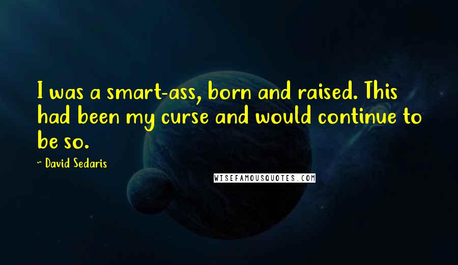 David Sedaris Quotes: I was a smart-ass, born and raised. This had been my curse and would continue to be so.