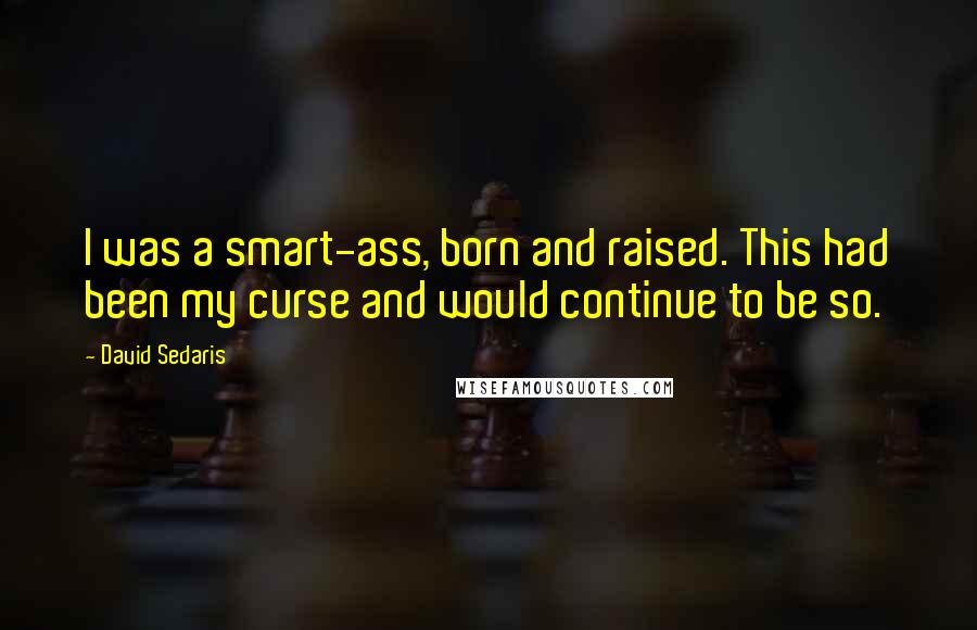 David Sedaris Quotes: I was a smart-ass, born and raised. This had been my curse and would continue to be so.