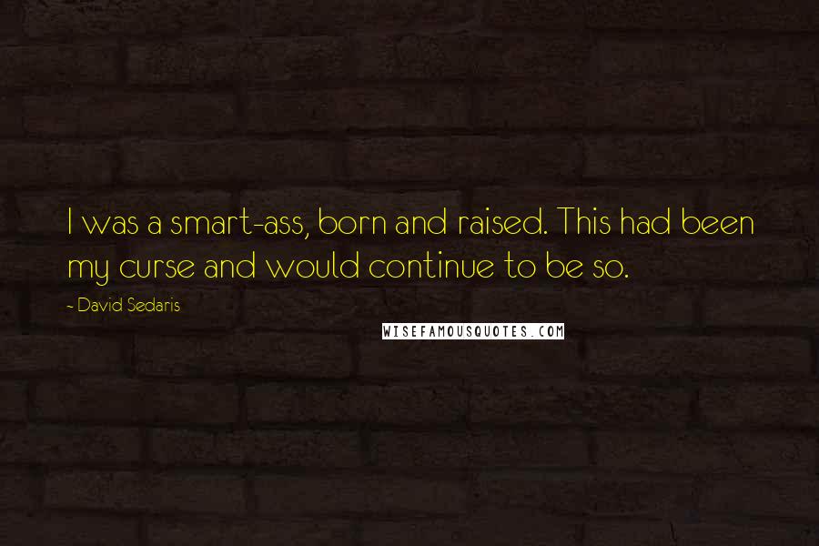 David Sedaris Quotes: I was a smart-ass, born and raised. This had been my curse and would continue to be so.