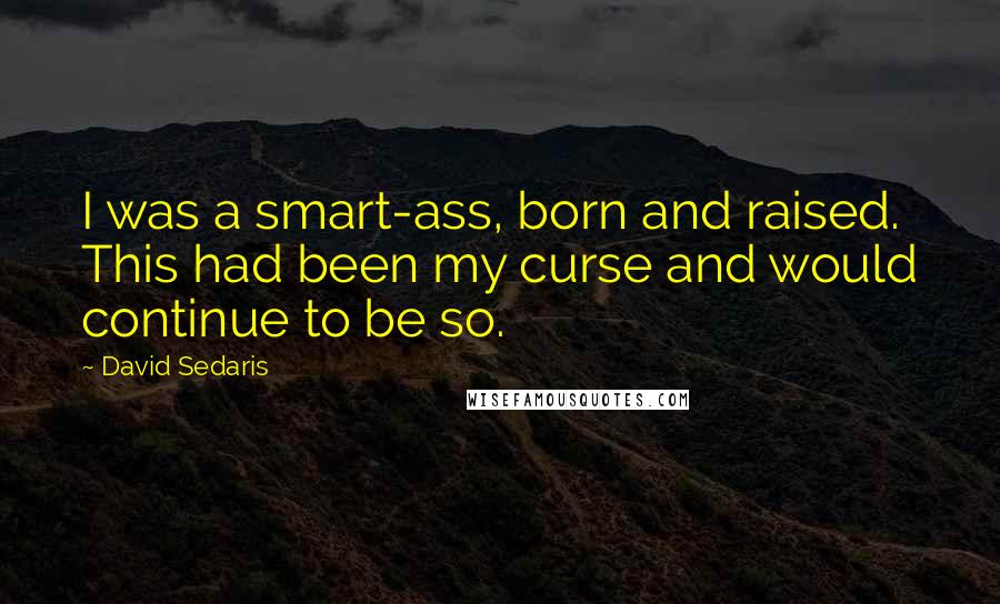 David Sedaris Quotes: I was a smart-ass, born and raised. This had been my curse and would continue to be so.
