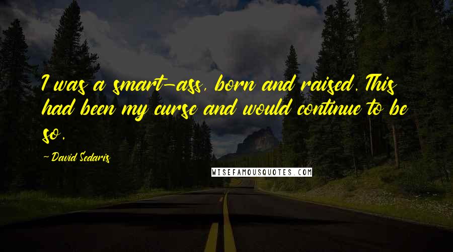 David Sedaris Quotes: I was a smart-ass, born and raised. This had been my curse and would continue to be so.