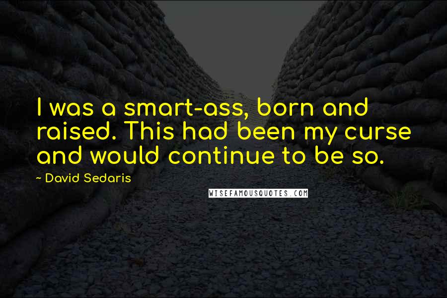 David Sedaris Quotes: I was a smart-ass, born and raised. This had been my curse and would continue to be so.