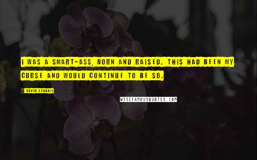 David Sedaris Quotes: I was a smart-ass, born and raised. This had been my curse and would continue to be so.