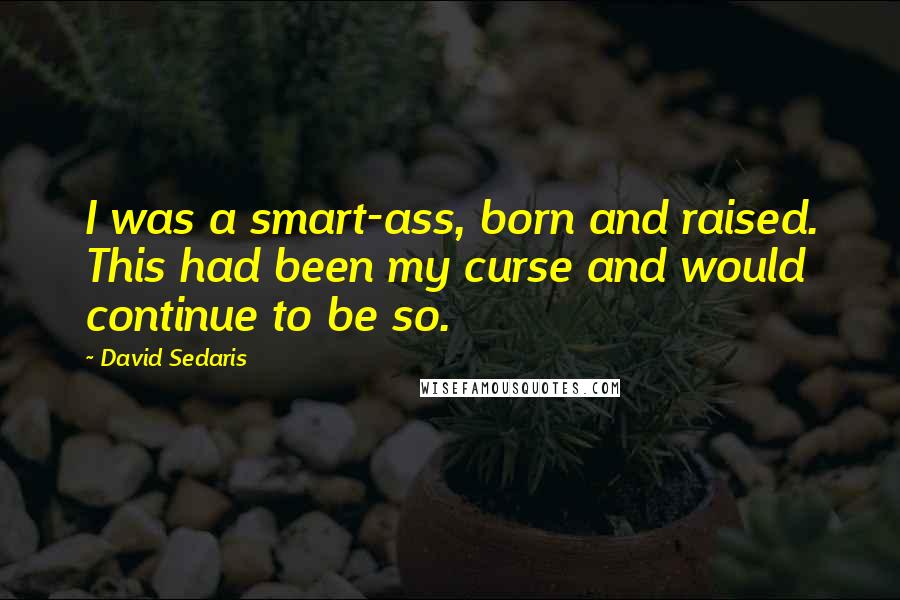 David Sedaris Quotes: I was a smart-ass, born and raised. This had been my curse and would continue to be so.