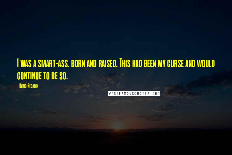 David Sedaris Quotes: I was a smart-ass, born and raised. This had been my curse and would continue to be so.