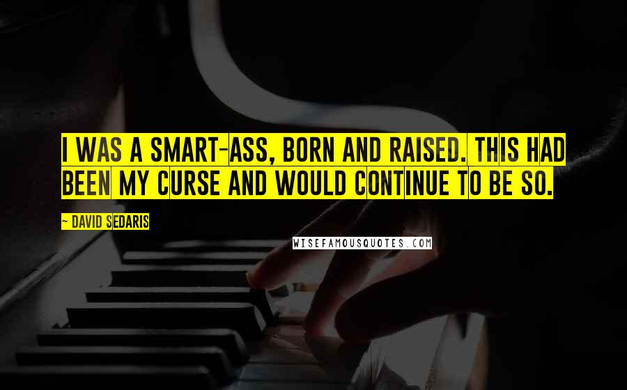 David Sedaris Quotes: I was a smart-ass, born and raised. This had been my curse and would continue to be so.