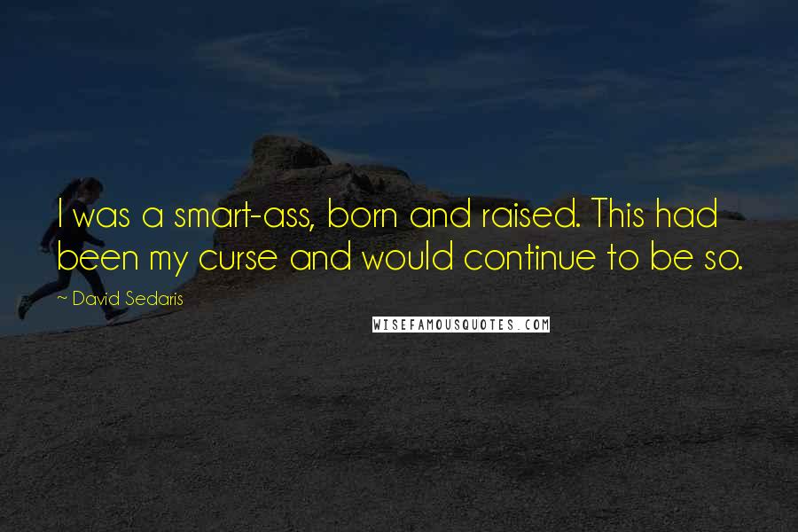 David Sedaris Quotes: I was a smart-ass, born and raised. This had been my curse and would continue to be so.