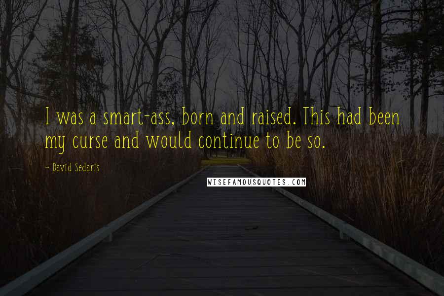 David Sedaris Quotes: I was a smart-ass, born and raised. This had been my curse and would continue to be so.