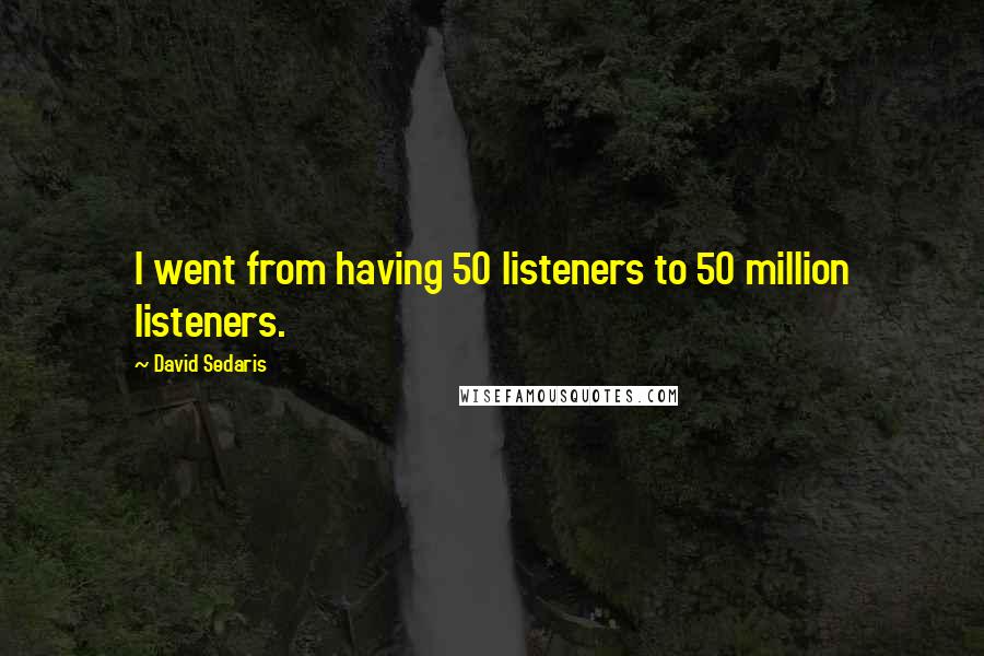 David Sedaris Quotes: I went from having 50 listeners to 50 million listeners.