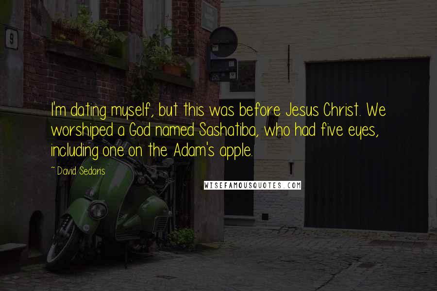 David Sedaris Quotes: I'm dating myself, but this was before Jesus Christ. We worshiped a God named Sashatiba, who had five eyes, including one on the Adam's apple.