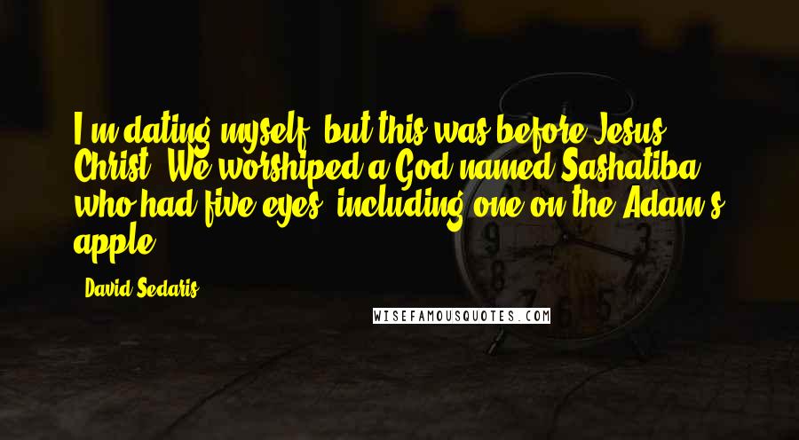 David Sedaris Quotes: I'm dating myself, but this was before Jesus Christ. We worshiped a God named Sashatiba, who had five eyes, including one on the Adam's apple.