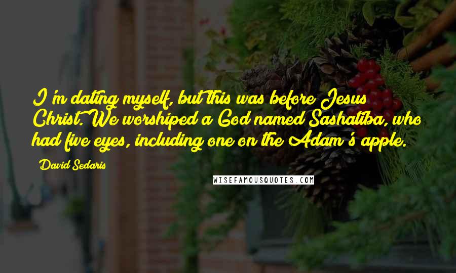 David Sedaris Quotes: I'm dating myself, but this was before Jesus Christ. We worshiped a God named Sashatiba, who had five eyes, including one on the Adam's apple.