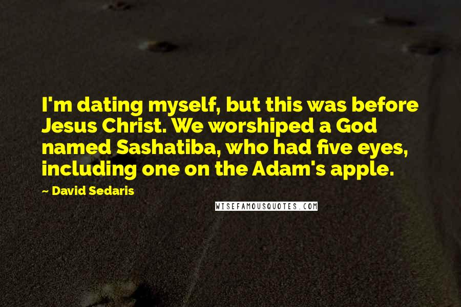 David Sedaris Quotes: I'm dating myself, but this was before Jesus Christ. We worshiped a God named Sashatiba, who had five eyes, including one on the Adam's apple.