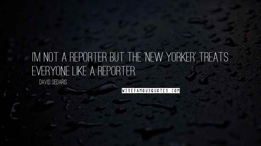 David Sedaris Quotes: I'm not a reporter but the 'New Yorker' treats everyone like a reporter.