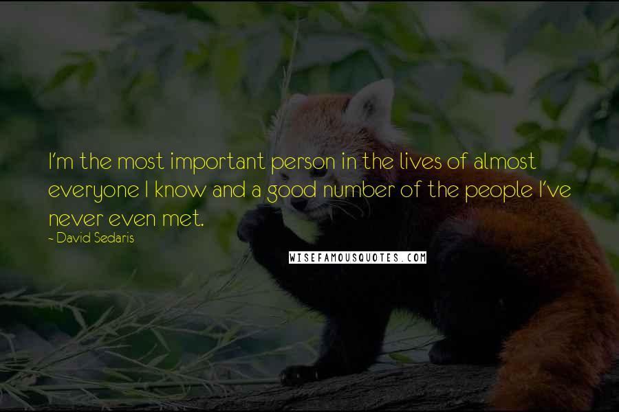David Sedaris Quotes: I'm the most important person in the lives of almost everyone I know and a good number of the people I've never even met.