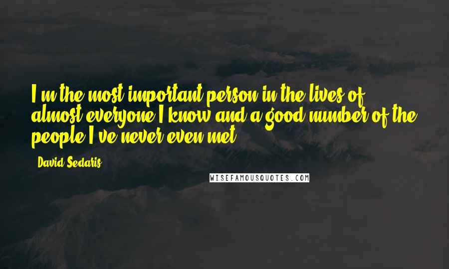 David Sedaris Quotes: I'm the most important person in the lives of almost everyone I know and a good number of the people I've never even met.