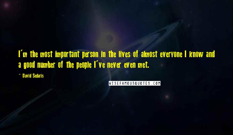 David Sedaris Quotes: I'm the most important person in the lives of almost everyone I know and a good number of the people I've never even met.