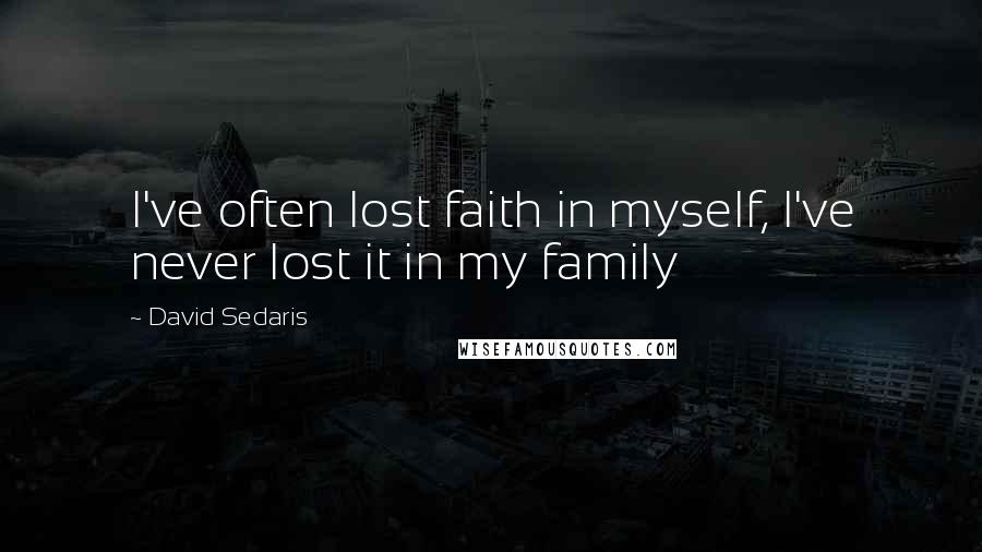 David Sedaris Quotes: I've often lost faith in myself, I've never lost it in my family