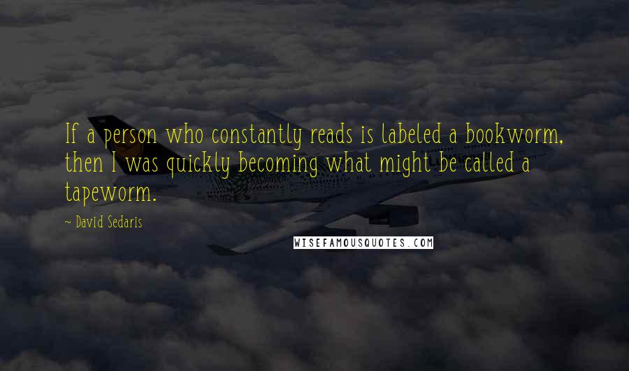David Sedaris Quotes: If a person who constantly reads is labeled a bookworm, then I was quickly becoming what might be called a tapeworm.