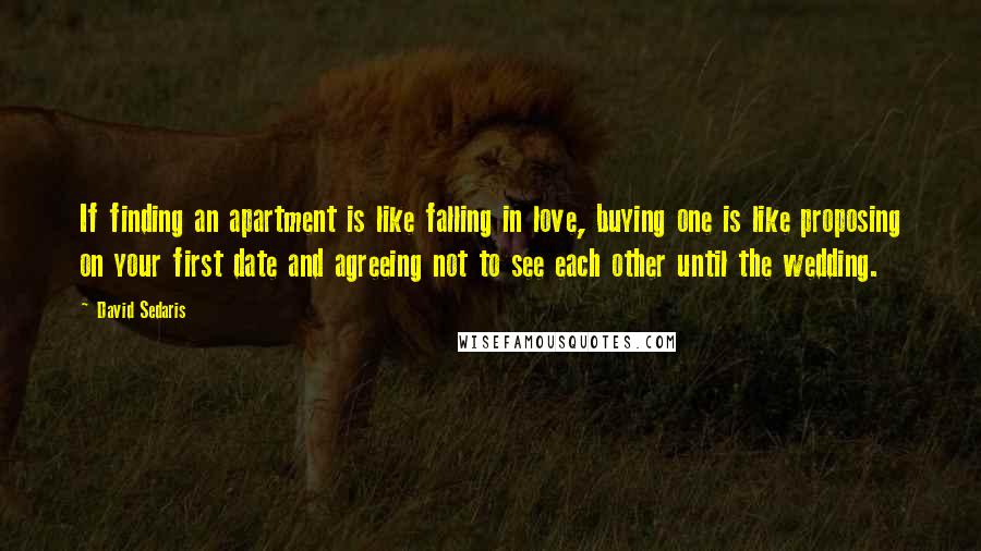 David Sedaris Quotes: If finding an apartment is like falling in love, buying one is like proposing on your first date and agreeing not to see each other until the wedding.