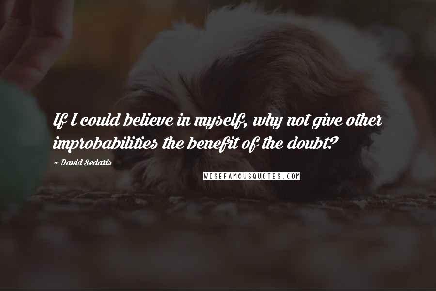 David Sedaris Quotes: If I could believe in myself, why not give other improbabilities the benefit of the doubt?