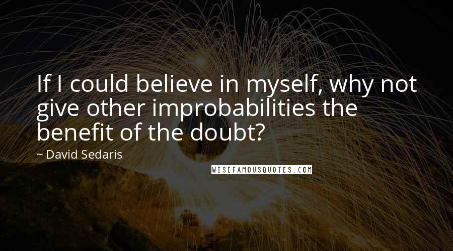 David Sedaris Quotes: If I could believe in myself, why not give other improbabilities the benefit of the doubt?