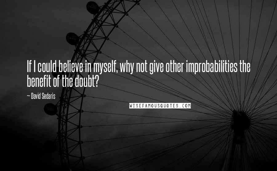 David Sedaris Quotes: If I could believe in myself, why not give other improbabilities the benefit of the doubt?