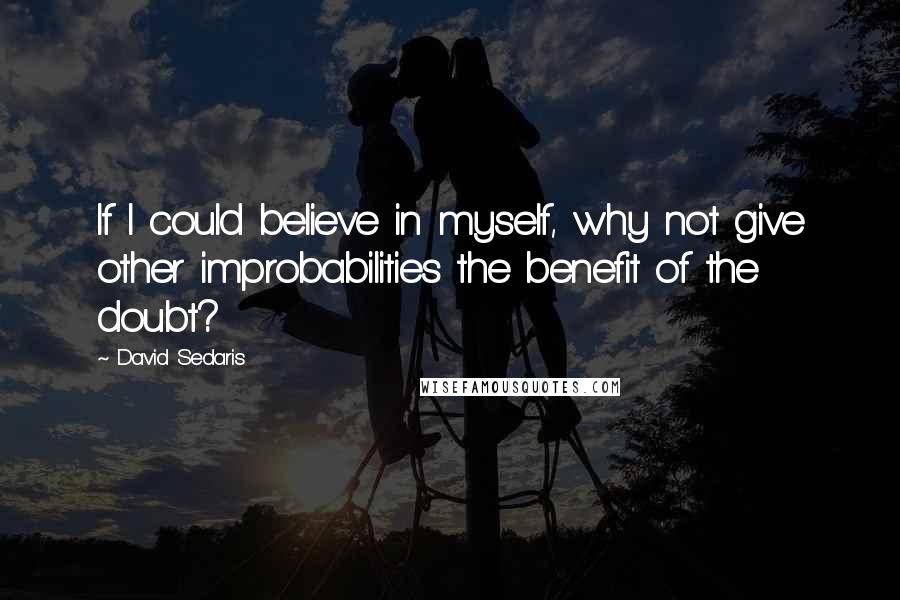 David Sedaris Quotes: If I could believe in myself, why not give other improbabilities the benefit of the doubt?