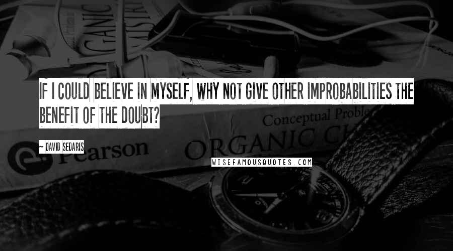 David Sedaris Quotes: If I could believe in myself, why not give other improbabilities the benefit of the doubt?