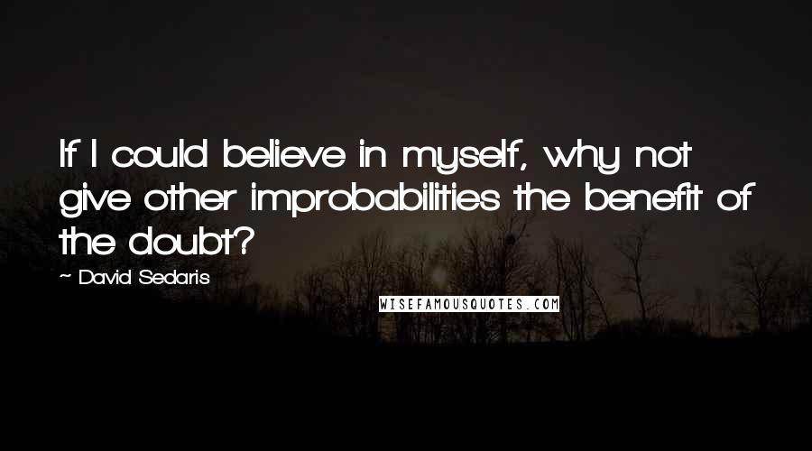 David Sedaris Quotes: If I could believe in myself, why not give other improbabilities the benefit of the doubt?