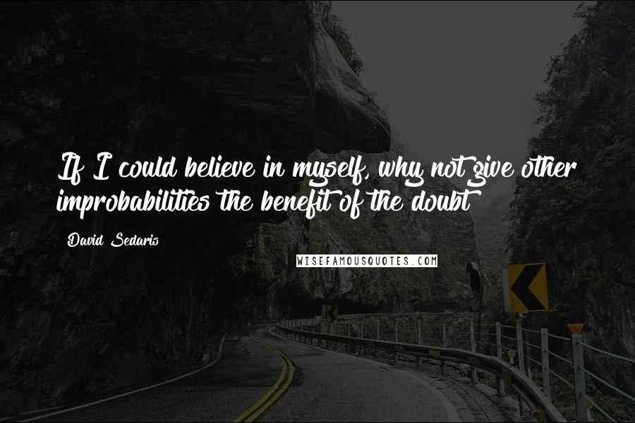 David Sedaris Quotes: If I could believe in myself, why not give other improbabilities the benefit of the doubt?