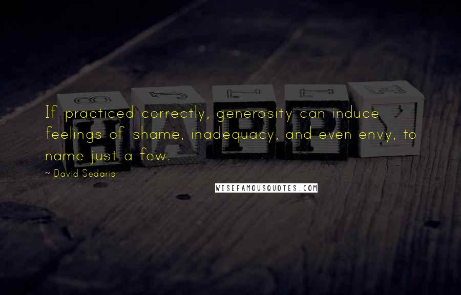 David Sedaris Quotes: If practiced correctly, generosity can induce feelings of shame, inadequacy, and even envy, to name just a few.