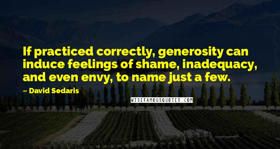 David Sedaris Quotes: If practiced correctly, generosity can induce feelings of shame, inadequacy, and even envy, to name just a few.