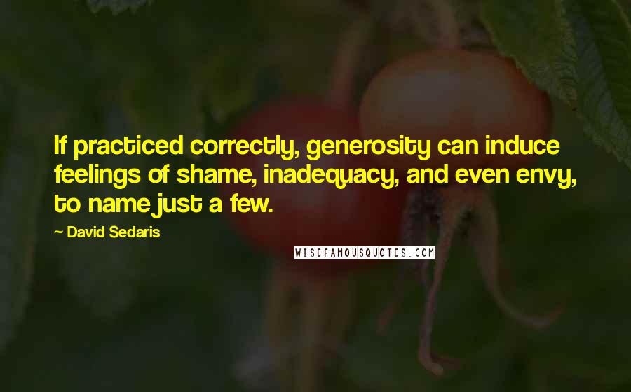 David Sedaris Quotes: If practiced correctly, generosity can induce feelings of shame, inadequacy, and even envy, to name just a few.