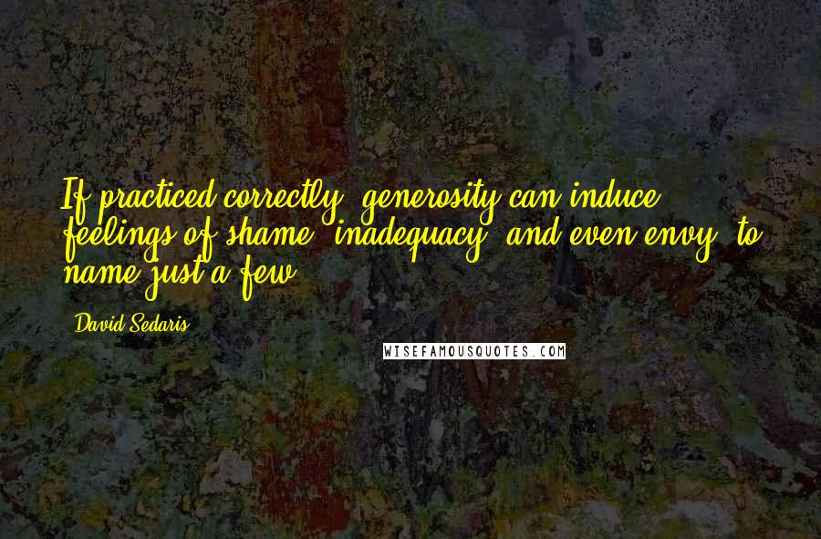 David Sedaris Quotes: If practiced correctly, generosity can induce feelings of shame, inadequacy, and even envy, to name just a few.