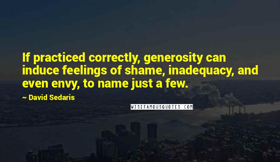 David Sedaris Quotes: If practiced correctly, generosity can induce feelings of shame, inadequacy, and even envy, to name just a few.