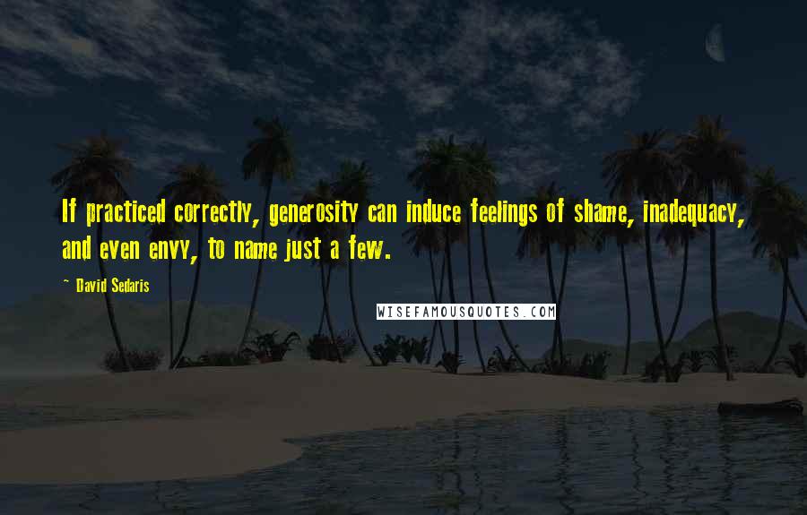 David Sedaris Quotes: If practiced correctly, generosity can induce feelings of shame, inadequacy, and even envy, to name just a few.