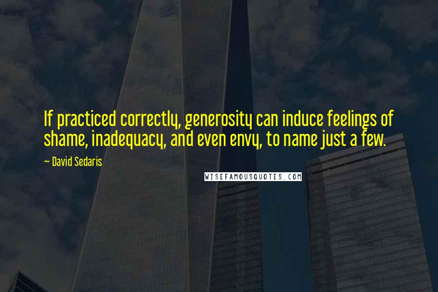 David Sedaris Quotes: If practiced correctly, generosity can induce feelings of shame, inadequacy, and even envy, to name just a few.