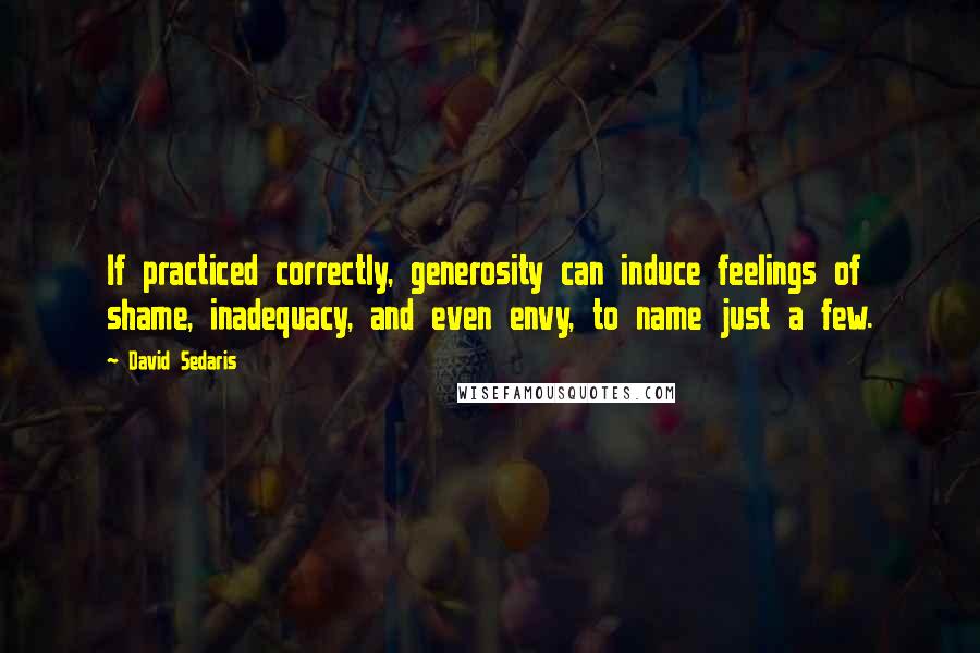 David Sedaris Quotes: If practiced correctly, generosity can induce feelings of shame, inadequacy, and even envy, to name just a few.