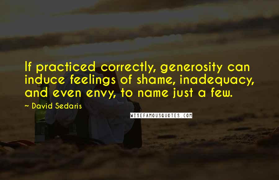 David Sedaris Quotes: If practiced correctly, generosity can induce feelings of shame, inadequacy, and even envy, to name just a few.