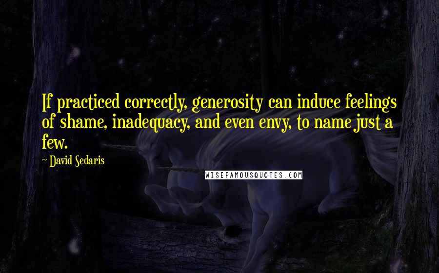 David Sedaris Quotes: If practiced correctly, generosity can induce feelings of shame, inadequacy, and even envy, to name just a few.