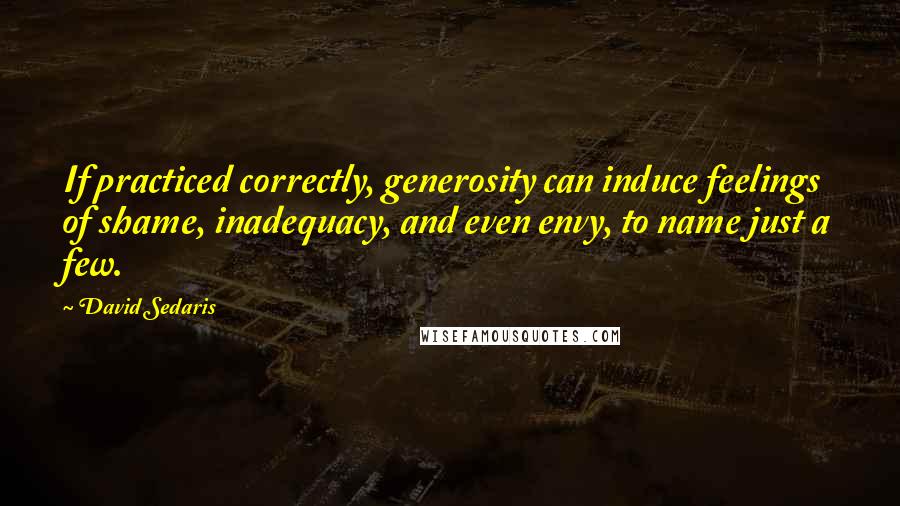 David Sedaris Quotes: If practiced correctly, generosity can induce feelings of shame, inadequacy, and even envy, to name just a few.