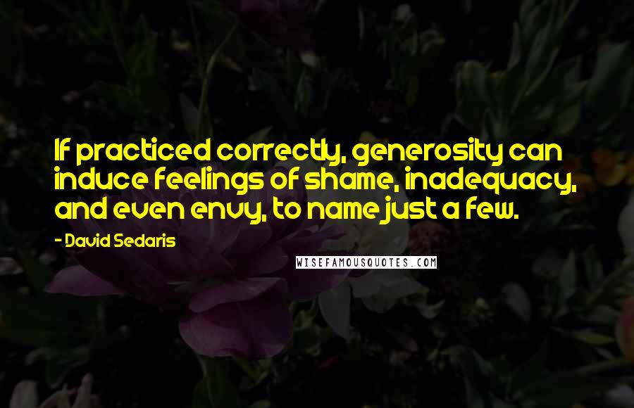 David Sedaris Quotes: If practiced correctly, generosity can induce feelings of shame, inadequacy, and even envy, to name just a few.