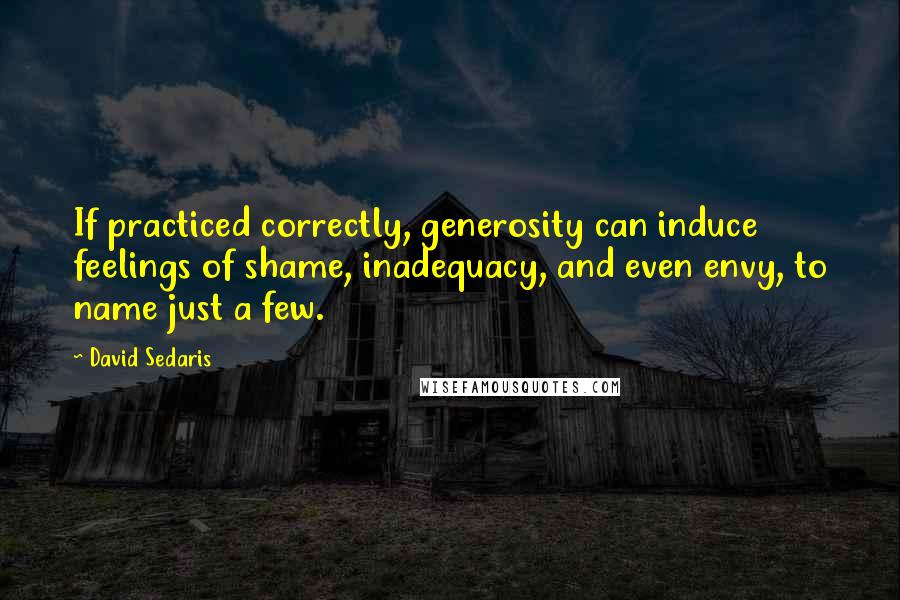 David Sedaris Quotes: If practiced correctly, generosity can induce feelings of shame, inadequacy, and even envy, to name just a few.