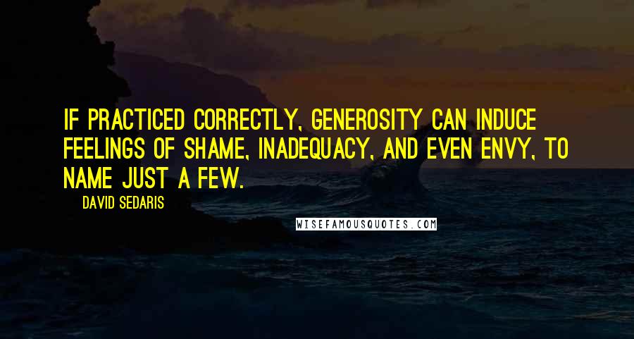 David Sedaris Quotes: If practiced correctly, generosity can induce feelings of shame, inadequacy, and even envy, to name just a few.