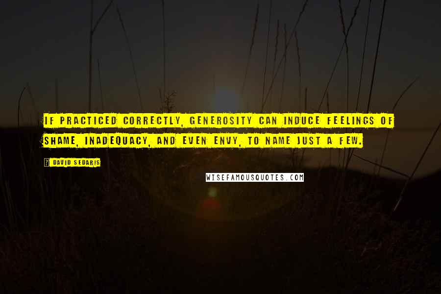 David Sedaris Quotes: If practiced correctly, generosity can induce feelings of shame, inadequacy, and even envy, to name just a few.