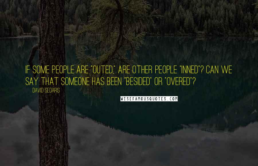 David Sedaris Quotes: If some people are "outed," are other people "inned"? Can we say that someone has been "besided" or "overed"?