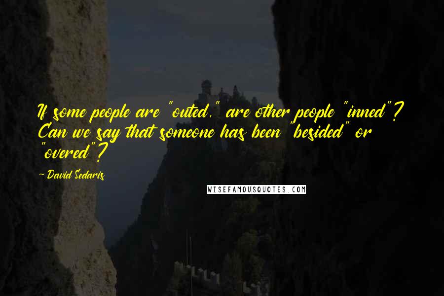 David Sedaris Quotes: If some people are "outed," are other people "inned"? Can we say that someone has been "besided" or "overed"?