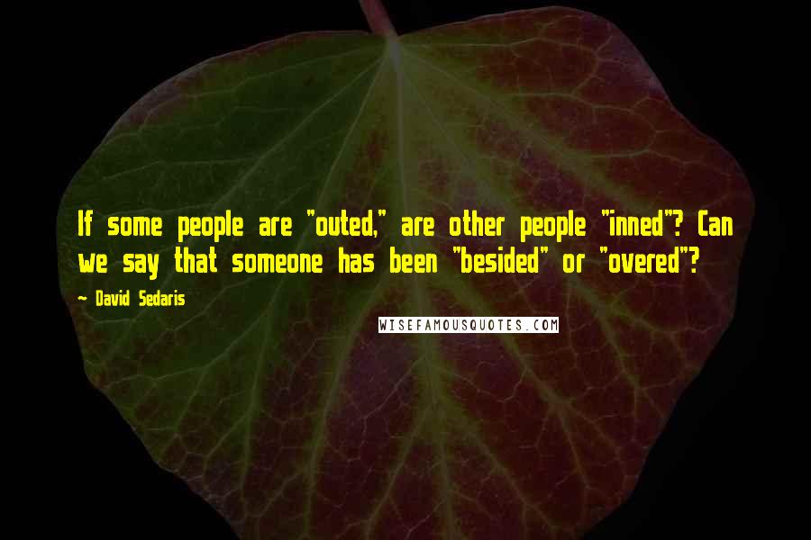 David Sedaris Quotes: If some people are "outed," are other people "inned"? Can we say that someone has been "besided" or "overed"?